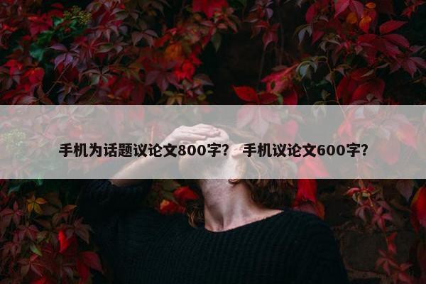 手机为话题议论文800字？ 手机议论文600字？