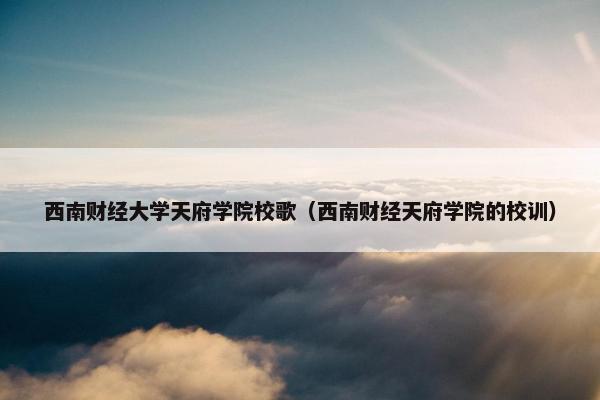 西南财经大学天府学院校歌（西南财经天府学院的校训）