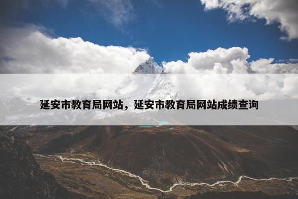 延安市教育局网站，延安市教育局网站成绩查询