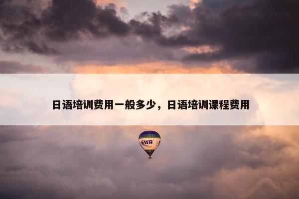 日语培训费用一般多少，日语培训课程费用