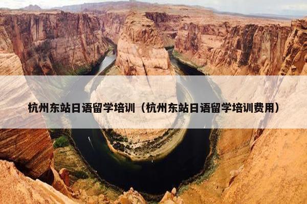 杭州东站日语留学培训（杭州东站日语留学培训费用）