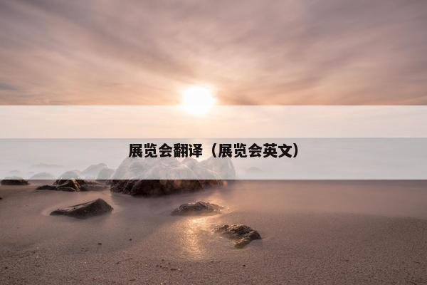 展览会翻译（展览会英文）