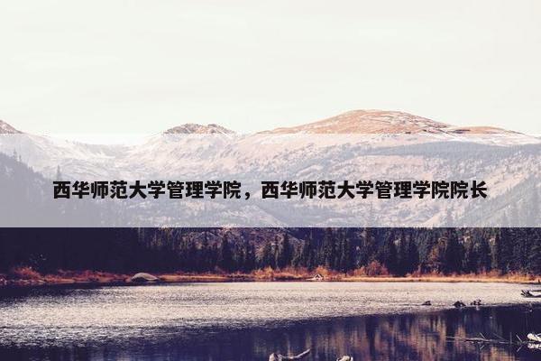 西华师范大学管理学院，西华师范大学管理学院院长