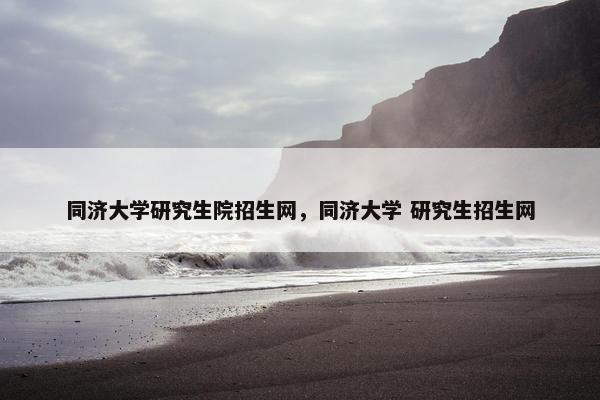 同济大学研究生院招生网，同济大学 研究生招生网