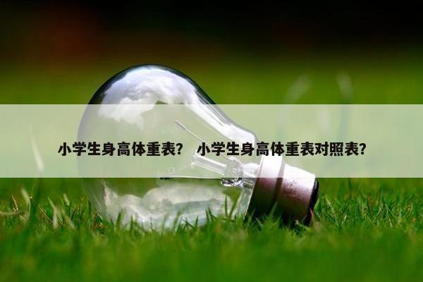 小学生身高体重表？ 小学生身高体重表对照表？