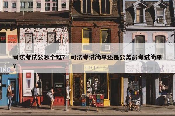 司法考试公哪个难？ 司法考试简单还是公务员考试简单？
