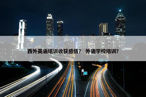 西外英语培训收获感悟？ 外语学校培训？