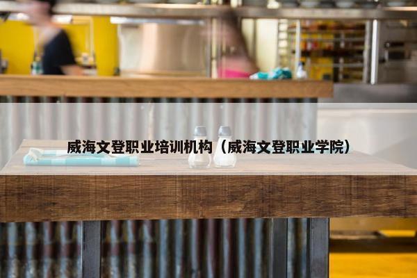 威海文登职业培训机构（威海文登职业学院）