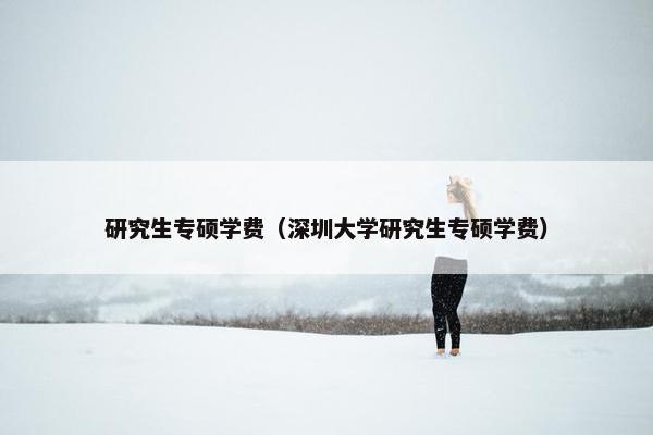 研究生专硕学费（深圳大学研究生专硕学费）