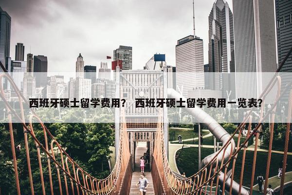 西班牙硕士留学费用？ 西班牙硕士留学费用一览表？