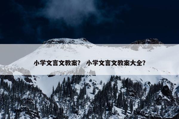 小学文言文教案？ 小学文言文教案大全？