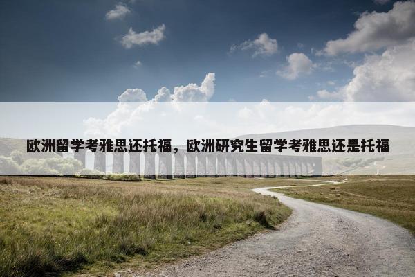 欧洲留学考雅思还托福，欧洲研究生留学考雅思还是托福