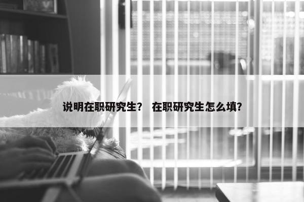 说明在职研究生？ 在职研究生怎么填？