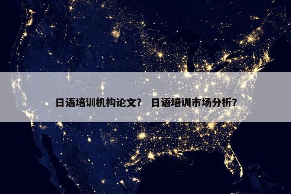 日语培训机构论文？ 日语培训市场分析？