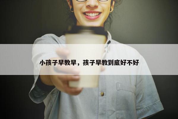 小孩子早教早，孩子早教到底好不好