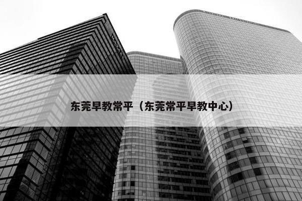 东莞早教常平（东莞常平早教中心）