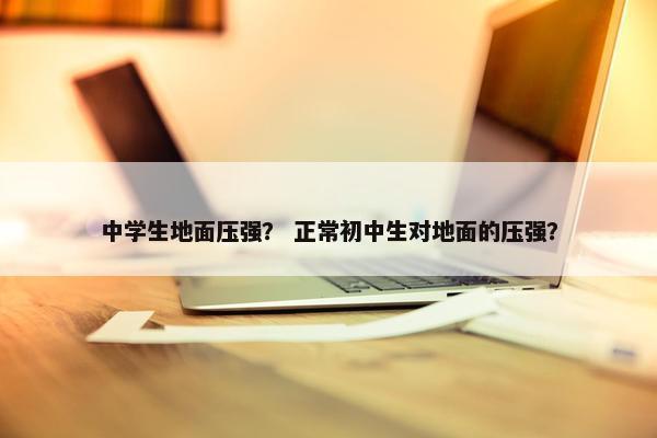 中学生地面压强？ 正常初中生对地面的压强？
