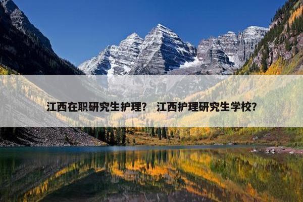 江西在职研究生护理？ 江西护理研究生学校？