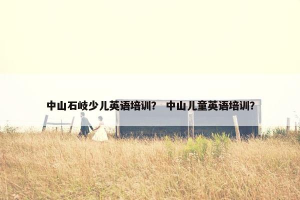 中山石岐少儿英语培训？ 中山儿童英语培训？