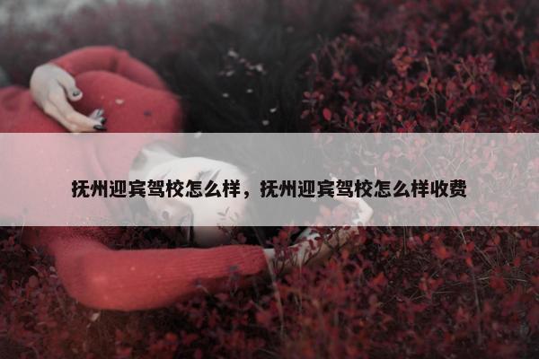抚州迎宾驾校怎么样，抚州迎宾驾校怎么样收费
