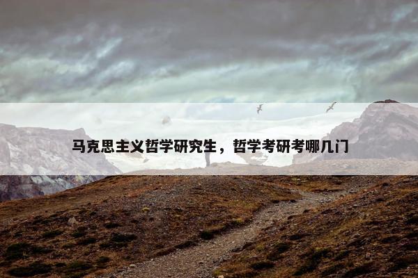 马克思主义哲学研究生，哲学考研考哪几门