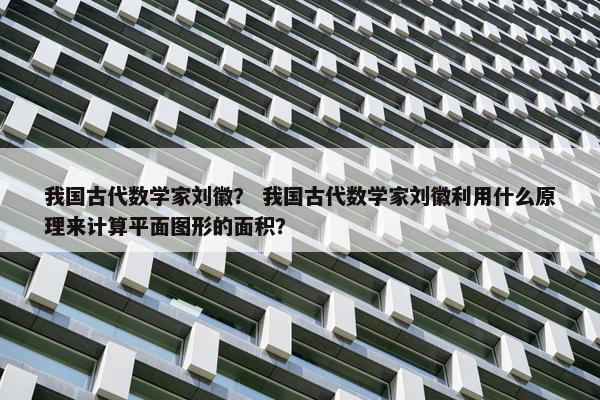 我国古代数学家刘徽？ 我国古代数学家刘徽利用什么原理来计算平面图形的面积？