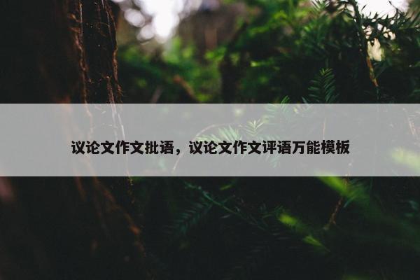 议论文作文批语，议论文作文评语万能模板