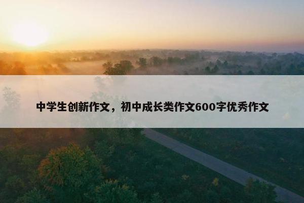 中学生创新作文，初中成长类作文600字优秀作文
