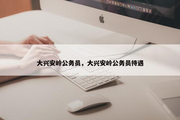 大兴安岭公务员，大兴安岭公务员待遇