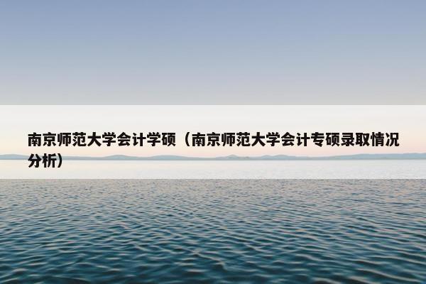 南京师范大学会计学硕（南京师范大学会计专硕录取情况分析）