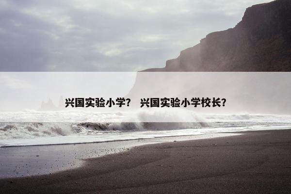 兴国实验小学？ 兴国实验小学校长？