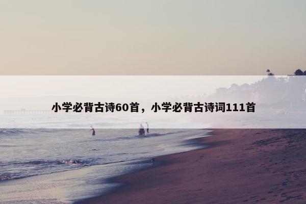 小学必背古诗60首，小学必背古诗词111首