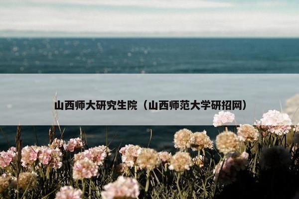山西师大研究生院（山西师范大学研招网）