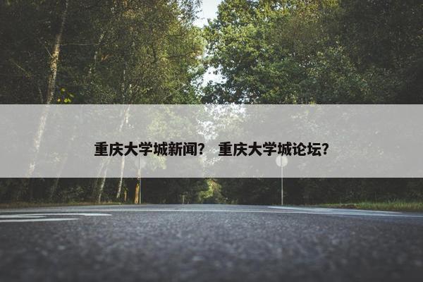 重庆大学城新闻？ 重庆大学城论坛？