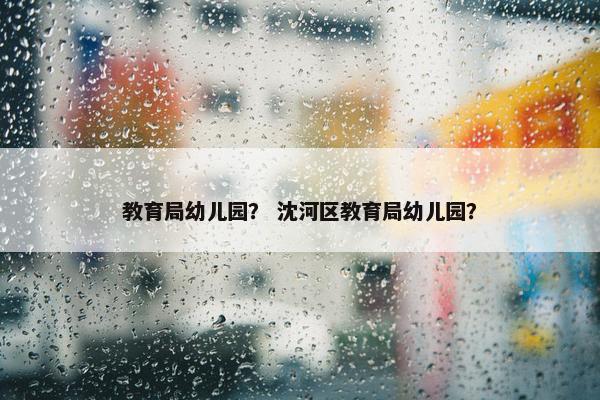教育局幼儿园？ 沈河区教育局幼儿园？