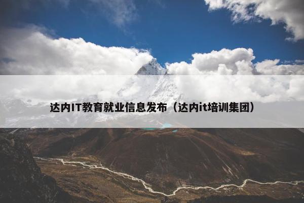达内IT教育就业信息发布（达内it培训集团）