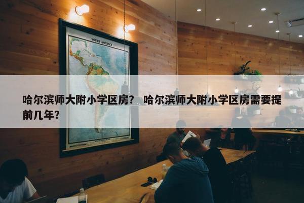哈尔滨师大附小学区房？ 哈尔滨师大附小学区房需要提前几年？