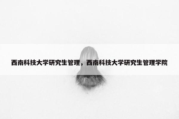 西南科技大学研究生管理，西南科技大学研究生管理学院