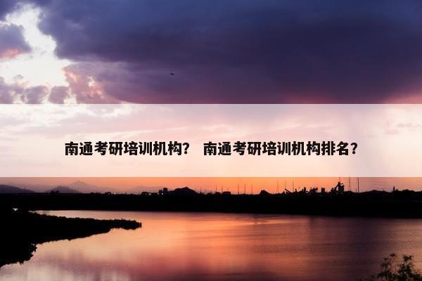 南通考研培训机构？ 南通考研培训机构排名？