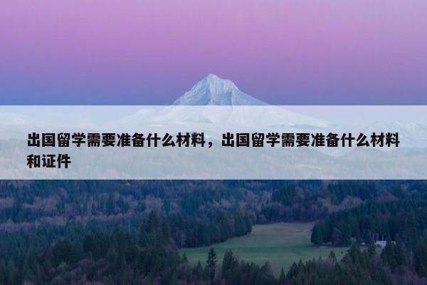 出国留学需要准备什么材料，出国留学需要准备什么材料和证件