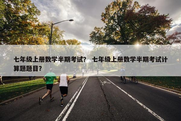 七年级上册数学半期考试？ 七年级上册数学半期考试计算题题目？