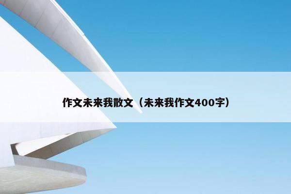 作文未来我散文（未来我作文400字）