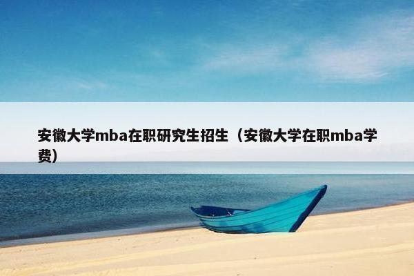 安徽大学mba在职研究生招生（安徽大学在职mba学费）
