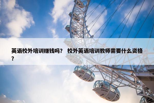 英语校外培训赚钱吗？ 校外英语培训教师需要什么资格？