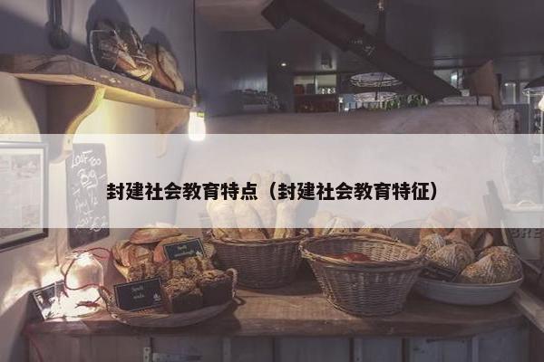 封建社会教育特点（封建社会教育特征）