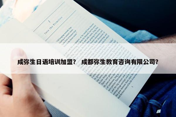 成弥生日语培训加盟？ 成都弥生教育咨询有限公司？