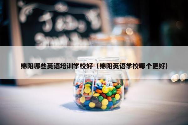 绵阳哪些英语培训学校好（绵阳英语学校哪个更好）