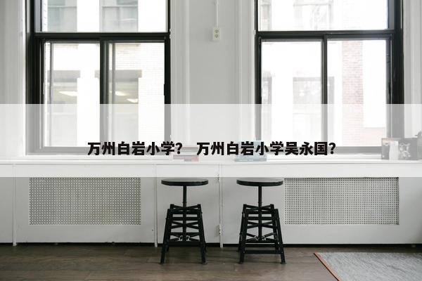 万州白岩小学？ 万州白岩小学吴永国？