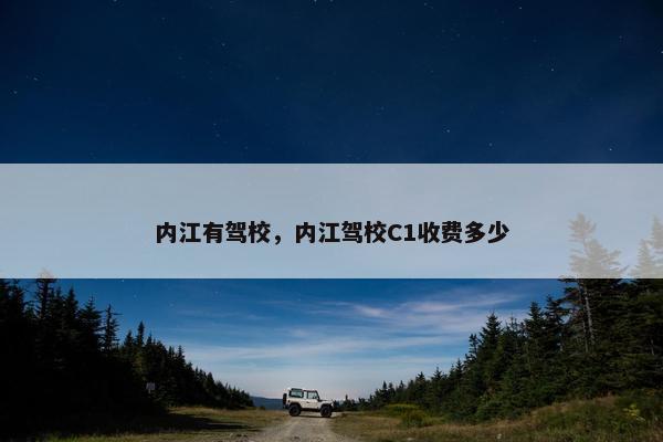 内江有驾校，内江驾校C1收费多少