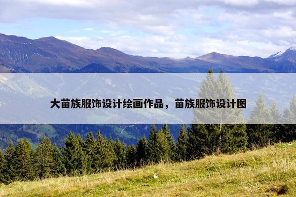 大苗族服饰设计绘画作品，苗族服饰设计图